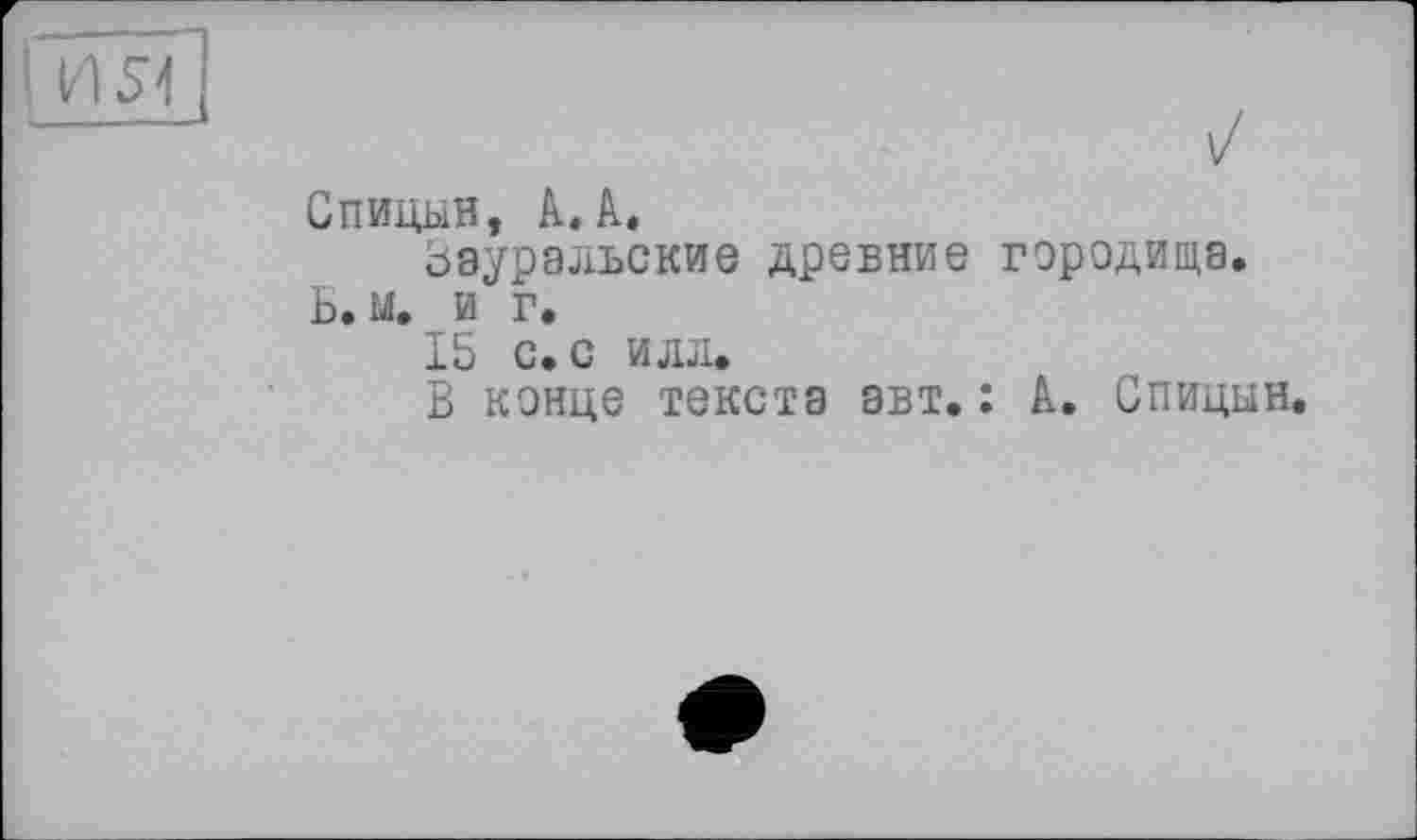 ﻿Спицын, А. А.
Зауральские древние городища. Ь. м. и г.
15 с. с илл.
В конце текста авт. : А. Спицын.